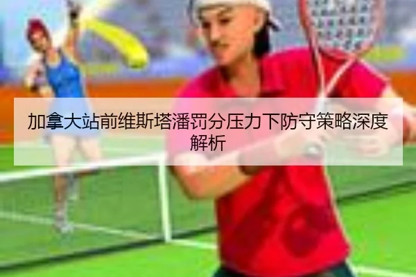 加拿大站前维斯塔潘罚分压力下防守策略深度解析 - leyu
